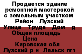 Продается здание ремонтной мастерской с земельным участком  › Район ­ Лузский › Улица ­ Труда › Дом ­ д.2 › Общая площадь ­ 1 241 › Цена ­ 450 000 - Кировская обл., Лузский р-н, Лальск пгт Недвижимость » Гаражи   . Кировская обл.